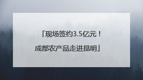 现场签约3.5亿元！成都农产品走进昆明