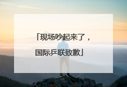 现场吵起来了，国际乒联致歉