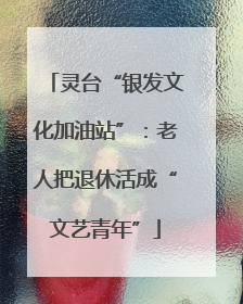 灵台“银发文化加油站”：老人把退休活成“文艺青年”