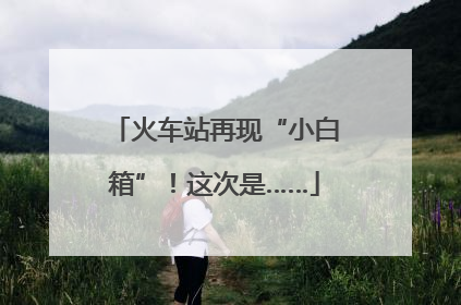 火车站再现“小白箱”！这次是……