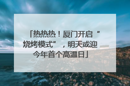 热热热！厦门开启“烧烤模式”，明天或迎今年首个高温日