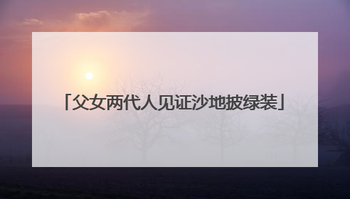 父女两代人见证沙地披绿装