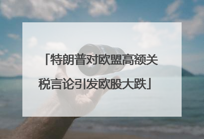 特朗普对欧盟高额关税言论引发欧股大跌