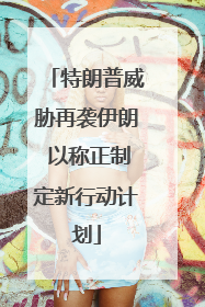 特朗普威胁再袭伊朗 以称正制定新行动计划