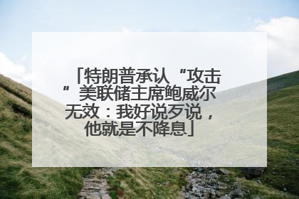 特朗普承认“攻击”美联储主席鲍威尔无效：我好说歹说，他就是不降息