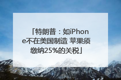 特朗普：如iPhone不在美国制造 苹果须缴纳25%的关税