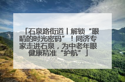 石泉路街道丨解锁“眼睛的时光密码”！同济专家走进石泉，为中老年眼健康精准“护航”