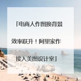 电商人作图换背景效率跃升！阿里家作接入美图设计室