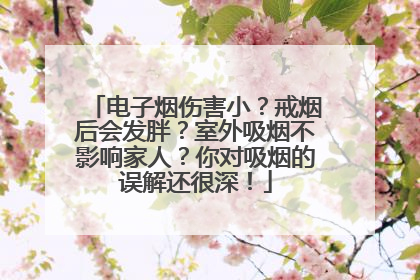 电子烟伤害小？戒烟后会发胖？室外吸烟不影响家人？你对吸烟的误解还很深！