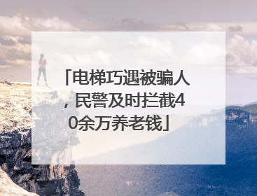 电梯巧遇被骗人，民警及时拦截40余万养老钱