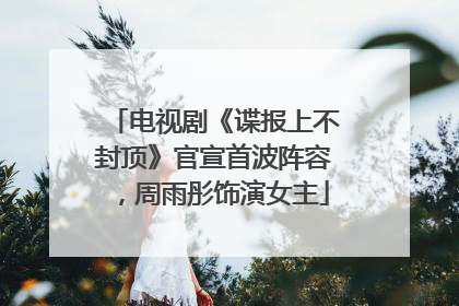 电视剧《谍报上不封顶》官宣首波阵容，周雨彤饰演女主