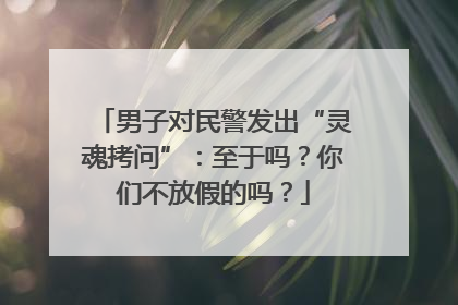 男子对民警发出“灵魂拷问”：至于吗？你们不放假的吗？