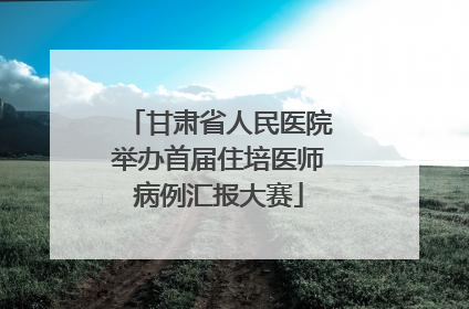 甘肃省人民医院举办首届住培医师病例汇报大赛