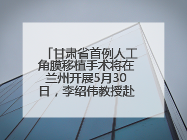 甘肃省首例人工角膜移植手术将在兰州开展5月30日，李绍伟教授赴兰亲自主刀，开启角膜盲患者复明新纪元