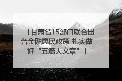甘肃省15部门联合出台金融惠民政策 扎实做好“五篇大文章”