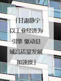 甘肃静宁：以工业经济为引擎 驱动县域高质量发展加速度