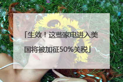 生效！这些家电进入美国将被加征50%关税