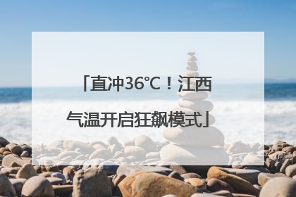 直冲36℃！江西气温开启狂飙模式