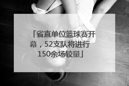 省直单位篮球赛开幕，52支队将进行150余场较量