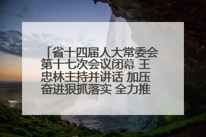 省十四届人大常委会第十七次会议闭幕 王忠林主持并讲话 加压奋进狠抓落实 全力推动支点建设成势见效