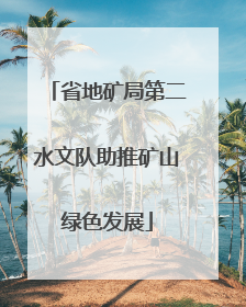 省地矿局第二水文队助推矿山绿色发展