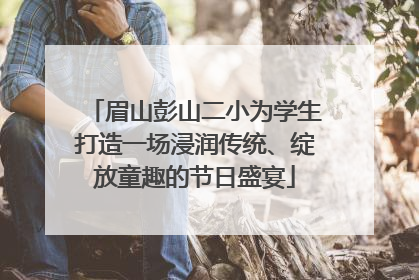 眉山彭山二小为学生打造一场浸润传统、绽放童趣的节日盛宴