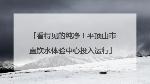 看得见的纯净！平顶山市直饮水体验中心投入运行