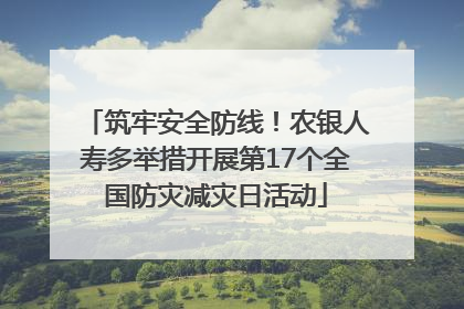 筑牢安全防线！农银人寿多举措开展第17个全国防灾减灾日活动