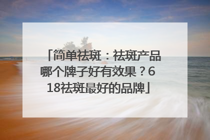 简单祛斑：祛斑产品哪个牌子好有效果？618祛斑最好的品牌