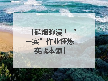 硝烟弥漫！“三实”作业锤炼实战本领