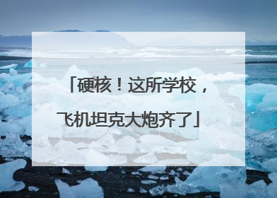 硬核！这所学校，飞机坦克大炮齐了