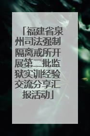 福建省泉州司法强制隔离戒所开展第二批监狱实训经验交流分享汇报活动