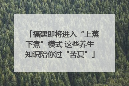 福建即将进入“上蒸下煮”模式 这些养生知识陪你过“苦夏”