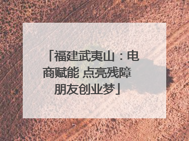 福建武夷山：电商赋能 点亮残障朋友创业梦
