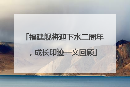 福建舰将迎下水三周年，成长印迹一文回顾