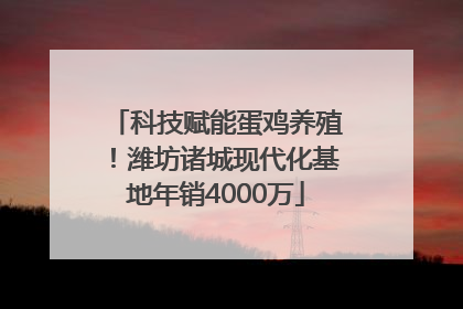 科技赋能蛋鸡养殖！潍坊诸城现代化基地年销4000万