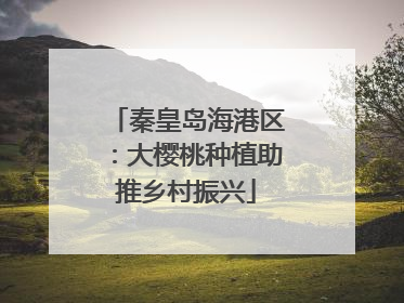 秦皇岛海港区：大樱桃种植助推乡村振兴