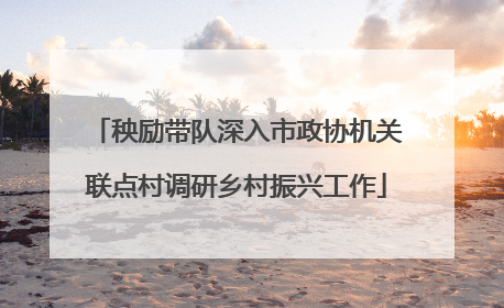 秧励带队深入市政协机关联点村调研乡村振兴工作