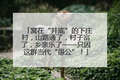 窝在“井底”的下庄村，山路通了，村子富了，乡亲乐了——只因这群当代“愚公”！