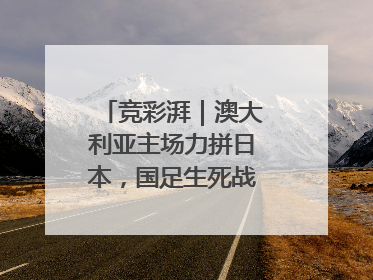 竞彩湃｜澳大利亚主场力拼日本，国足生死战大热倒灶？