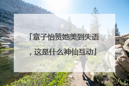 章子怡赞她美到失语，这是什么神仙互动