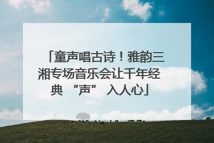 童声唱古诗！雅韵三湘专场音乐会让千年经典 “声” 入人心