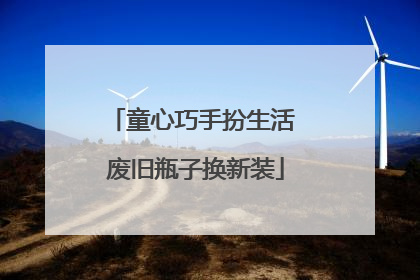 童心巧手扮生活 废旧瓶子换新装