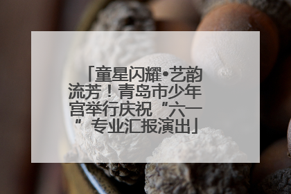 童星闪耀•艺韵流芳！青岛市少年宫举行庆祝“六一”专业汇报演出