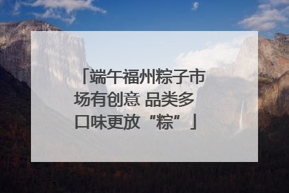 端午福州粽子市场有创意 品类多口味更放“粽”