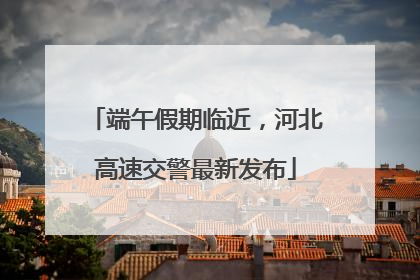 端午假期临近，河北高速交警最新发布