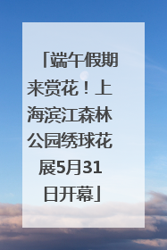 端午假期来赏花！上海滨江森林公园绣球花展5月31日开幕