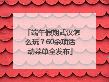 端午假期武汉怎么玩？60余项活动菜单全发布