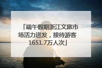 端午假期浙江文旅市场活力迸发，接待游客1651.7万人次