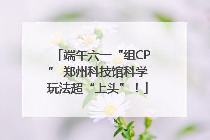 端午六一“组CP” 郑州科技馆科学玩法超“上头”！